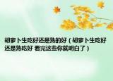 胡蘿卜生吃好還是熟的好（胡蘿卜生吃好還是熟吃好 看完這些你就明白了）
