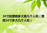 10寸的蛋糕多大夠幾個(gè)人吃（蛋糕10寸多大幾個(gè)人吃）