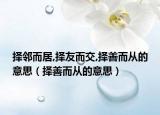 擇鄰而居,擇友而交,擇善而從的意思（擇善而從的意思）