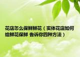 花店怎么保鮮鮮花（實(shí)體花店如何給鮮花保鮮 告訴你四種方法）