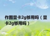 作圖顯卡2g夠用嗎（顯卡2g夠用嗎）