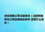 責(zé)任有限公司注冊(cè)要求（注冊(cè)有限責(zé)任公司應(yīng)具備的條件 需要什么條件）