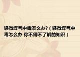 輕微煤氣中毒怎么辦?（輕微煤氣中毒怎么辦 你不得不了解的知識(shí)）