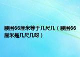 腰圍66厘米等于幾尺幾（腰圍66厘米是幾尺幾呀）