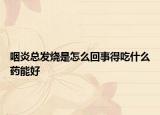 咽炎總發(fā)燒是怎么回事得吃什么藥能好
