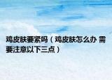 雞皮膚要緊嗎（雞皮膚怎么辦 需要注意以下三點）