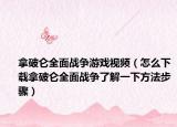 拿破侖全面戰(zhàn)爭游戲視頻（怎么下載拿破侖全面戰(zhàn)爭了解一下方法步驟）