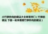 小竹筍炒肉的做法大全家常竅門（竹筍的做法 下面一起來看看竹筍炒肉的做法）