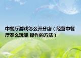 中餐廳游戲怎么開分店（經(jīng)營中餐廳怎么玩呢 操作的方法）