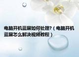 電腦開機(jī)藍(lán)屏如何處理?（電腦開機(jī)藍(lán)屏怎么解決視頻教程）