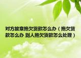 對(duì)方故意拖欠貨款怎么辦（拖欠貨款怎么辦 別人拖欠貨款怎么處理）