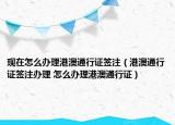 現(xiàn)在怎么辦理港澳通行證簽注（港澳通行證簽注辦理 怎么辦理港澳通行證）
