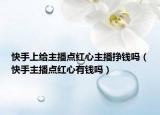 快手上給主播點(diǎn)紅心主播掙錢嗎（快手主播點(diǎn)紅心有錢嗎）