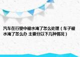 汽車在行駛中被水淹了怎么處理（車子被水淹了怎么辦 主要分以下幾種情況）