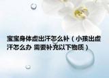 寶寶身體虛出汗怎么補（小孩出虛汗怎么辦 需要補充以下物質(zhì)）