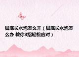 腳底長水泡怎么弄（腳底長水泡怎么辦 教你3招輕松應對）