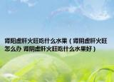 腎陽虛肝火旺吃什么水果（腎陰虛肝火旺怎么辦 腎陰虛肝火旺吃什么水果好）