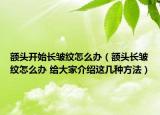 額頭開始長皺紋怎么辦（額頭長皺紋怎么辦 給大家介紹這幾種方法）