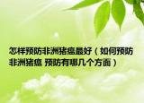 怎樣預防非洲豬瘟最好（如何預防非洲豬瘟 預防有哪幾個方面）
