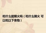 吃什么能降火嗎（吃什么降火 可以吃以下食物）