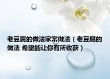 老豆腐的做法家常做法（老豆腐的做法 希望能讓你有所收獲）