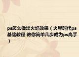 ps怎么做出火焰效果（火星時代ps基礎(chǔ)教程 教你簡單幾步成為ps高手）