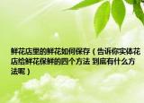 鮮花店里的鮮花如何保存（告訴你實體花店給鮮花保鮮的四個方法 到底有什么方法呢）