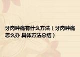 牙肉腫痛有什么方法（牙肉腫痛怎么辦 具體方法總結）