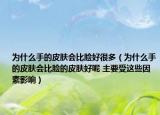 為什么手的皮膚會比臉好很多（為什么手的皮膚會比臉的皮膚好呢 主要受這些因素影響）