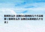 粉刺怎么辦 治理白頭粉刺的幾個方法視頻（粉刺怎么辦 治理白頭粉刺的幾個方法）