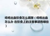 痔瘡出血飲食怎么調(diào)理（痔瘡出血怎么辦 在飲食上的注意事項(xiàng)有哪些）