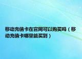 移動(dòng)充值卡在官網(wǎng)可以購(gòu)買嗎（移動(dòng)充值卡哪里能買到）