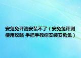 安兔兔評測安裝不了（安兔兔評測使用攻略 手把手教你安裝安兔兔）