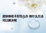 皮膚吸收不好怎么辦 有什么方法可以解決呢
