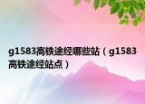 g1583高鐵途經(jīng)哪些站（g1583高鐵途經(jīng)站點(diǎn)）
