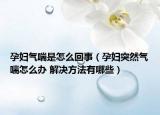 孕婦氣喘是怎么回事（孕婦突然氣喘怎么辦 解決方法有哪些）