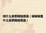 嗐什么意思網(wǎng)絡(luò)用語（啵啵啵是什么意思網(wǎng)絡(luò)用語）