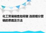 化工貿(mào)易銷(xiāo)售如何做 選擇細(xì)分營(yíng)銷(xiāo)的思路及方法