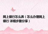 網(wǎng)上銀行怎么弄（怎么辦理網(wǎng)上銀行 詳細(xì)步驟分享）