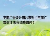 平面廣告設(shè)計(jì)圖片系列（平面廣告設(shè)計(jì) 如何選擇圖片）