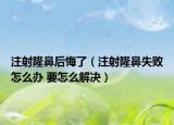 注射隆鼻后悔了（注射隆鼻失敗怎么辦 要怎么解決）