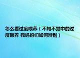 怎么看過度喂養(yǎng)（不知不覺中的過度喂養(yǎng) 教媽媽們?nèi)绾伪鎰e）