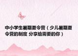 中小學(xué)生暑期夏令營(yíng)（少兒暑期夏令營(yíng)的制度 分享給需要的你）