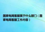 國(guó)家電網(wǎng)客服屬于什么部門（國(guó)家電網(wǎng)客服工作內(nèi)容）