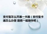 支付寶怎么開通一卡通（支付寶卡通怎么辦理 跟著一起操作吧）