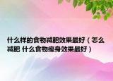 什么樣的食物減肥效果最好（怎么減肥 什么食物瘦身效果最好）