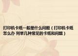 打印機(jī)卡紙一般是什么問題（打印機(jī)卡紙?jiān)趺崔k 列舉幾種常見的卡紙和問題）