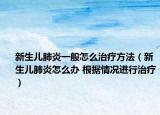新生兒肺炎一般怎么治療方法（新生兒肺炎怎么辦 根據(jù)情況進行治療）