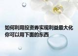 如何利用投資券實現(xiàn)利益最大化你可以用下面的東西
