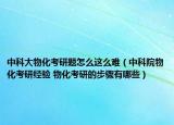 中科大物化考研題怎么這么難（中科院物化考研經(jīng)驗 物化考研的步驟有哪些）